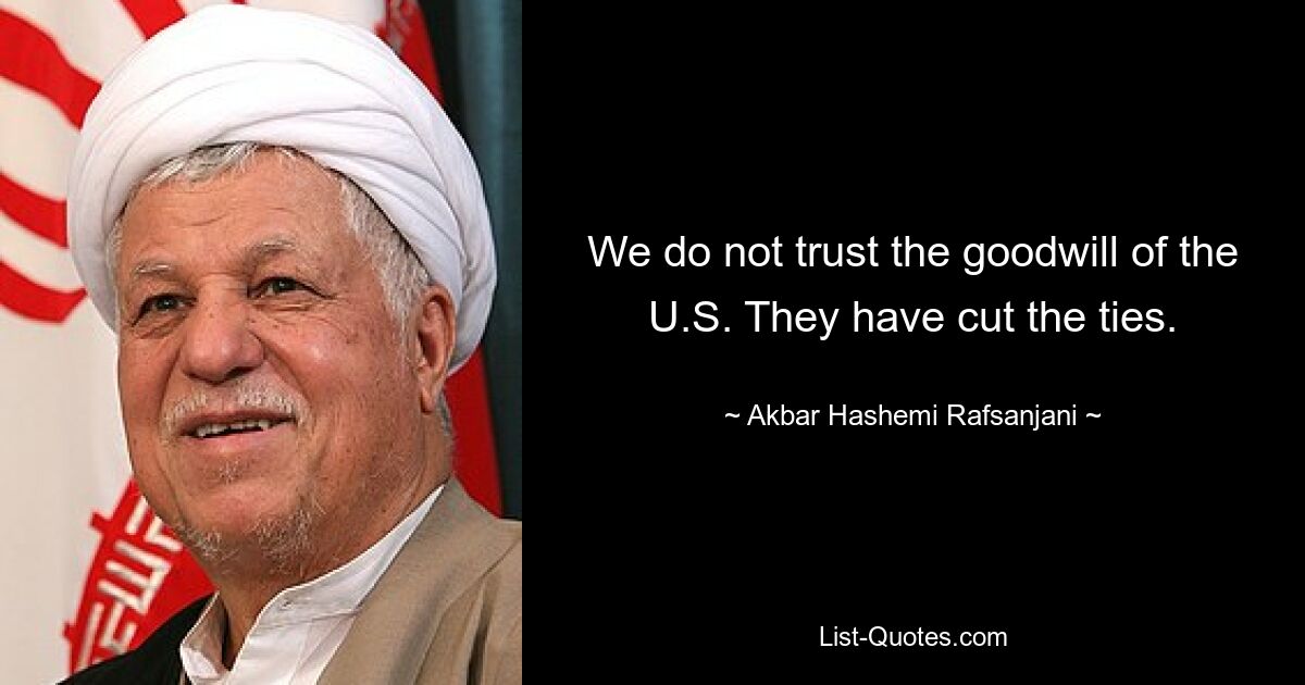 We do not trust the goodwill of the U.S. They have cut the ties. — © Akbar Hashemi Rafsanjani