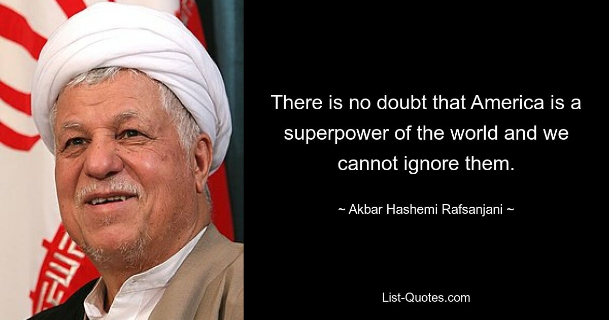 There is no doubt that America is a superpower of the world and we cannot ignore them. — © Akbar Hashemi Rafsanjani