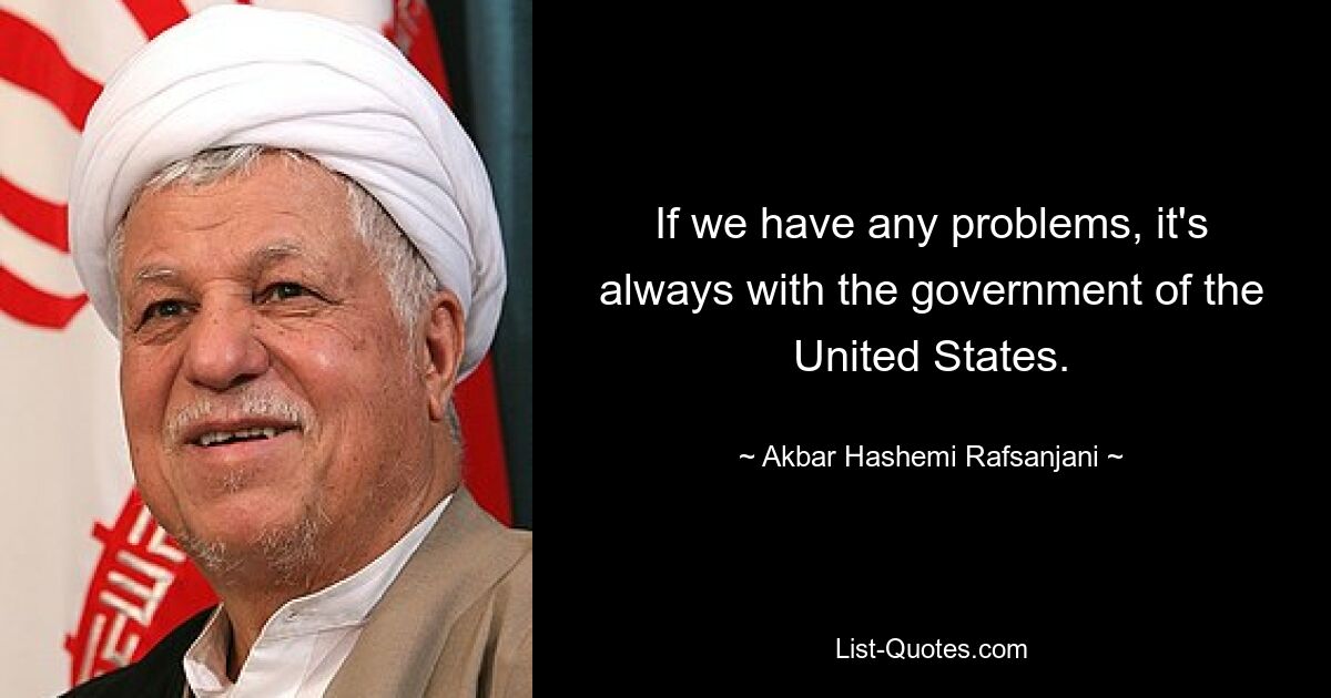 If we have any problems, it's always with the government of the United States. — © Akbar Hashemi Rafsanjani