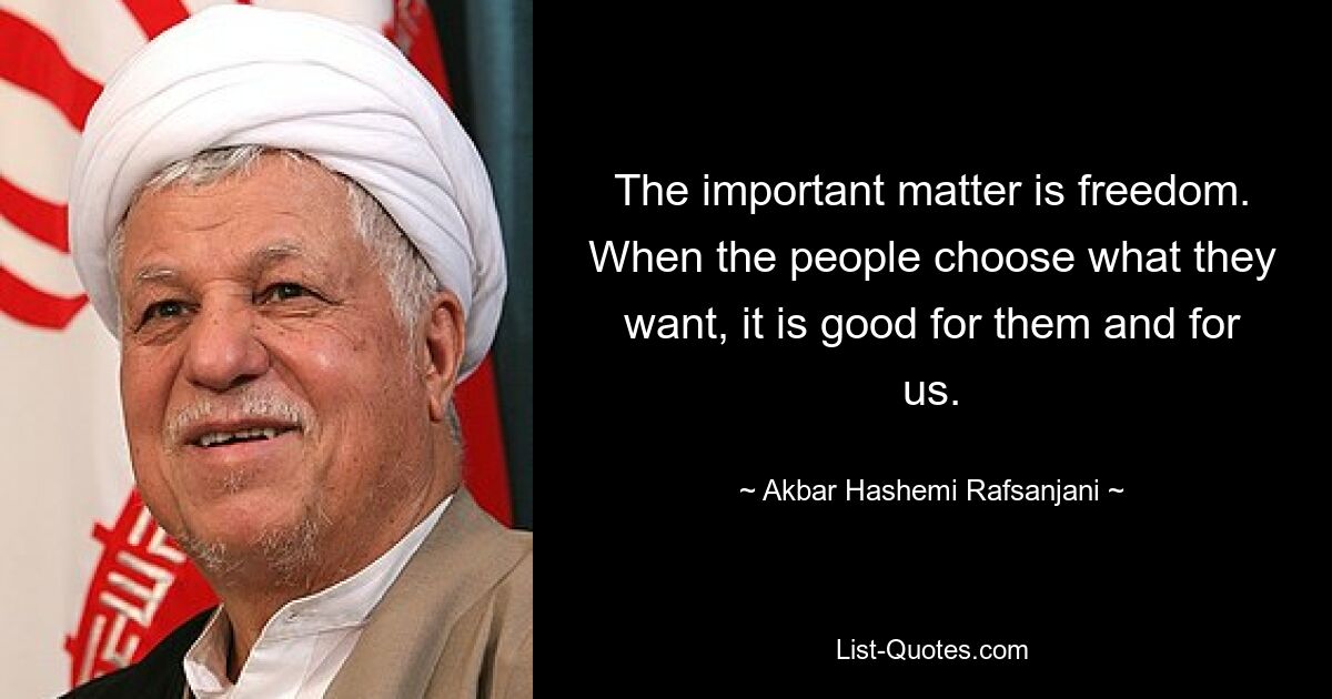 Das Wichtigste ist die Freiheit. Wenn die Menschen wählen, was sie wollen, ist das gut für sie und für uns. — © Akbar Hashemi Rafsanjani