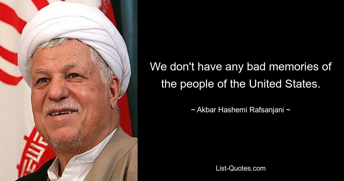 We don't have any bad memories of the people of the United States. — © Akbar Hashemi Rafsanjani