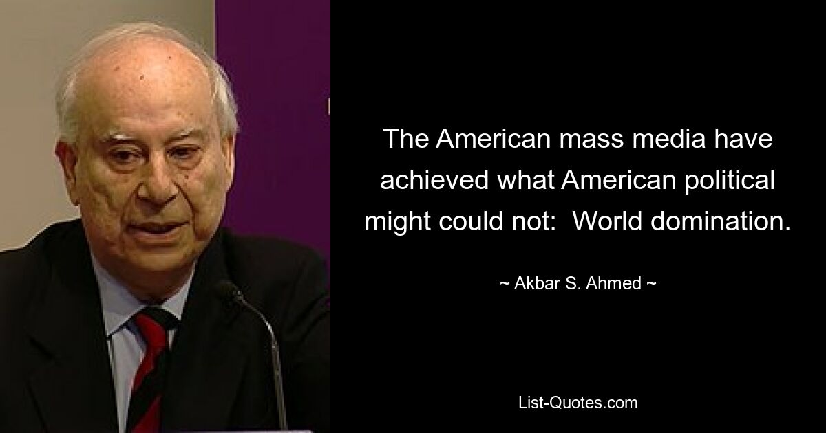 The American mass media have achieved what American political might could not:  World domination. — © Akbar S. Ahmed