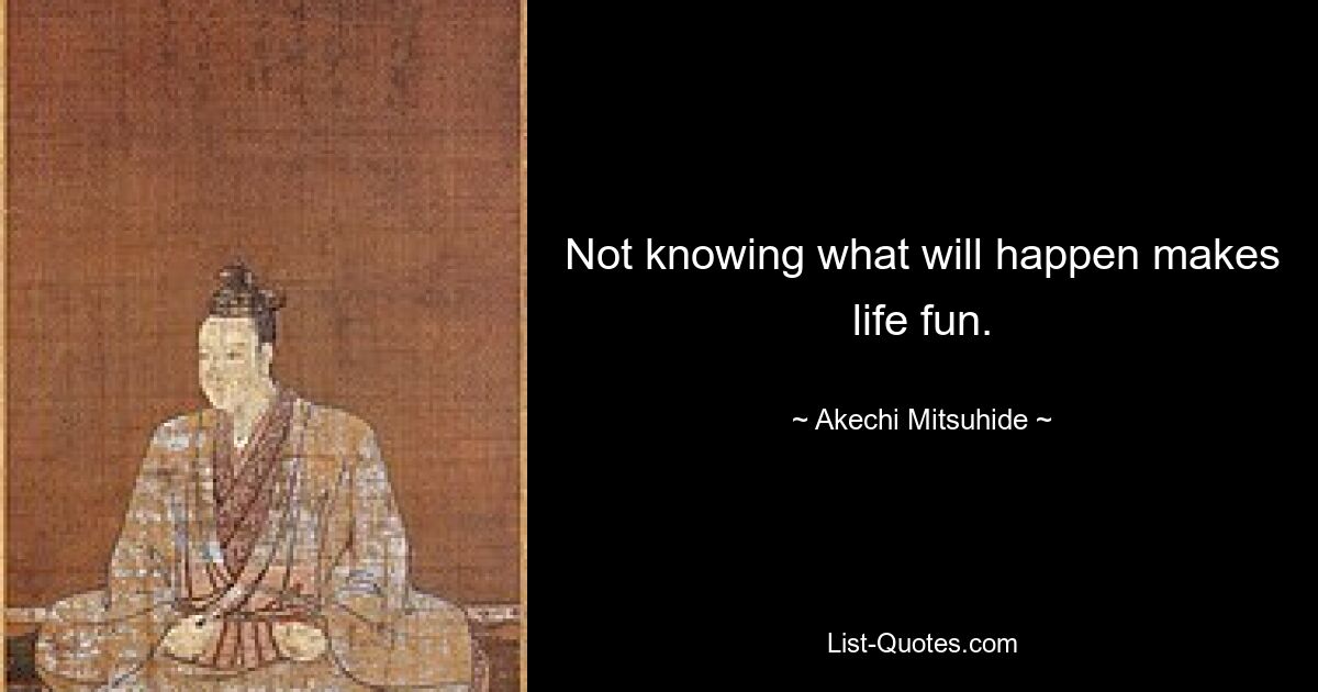 Not knowing what will happen makes life fun. — © Akechi Mitsuhide