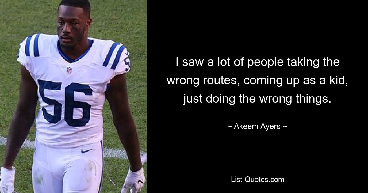 I saw a lot of people taking the wrong routes, coming up as a kid, just doing the wrong things. — © Akeem Ayers