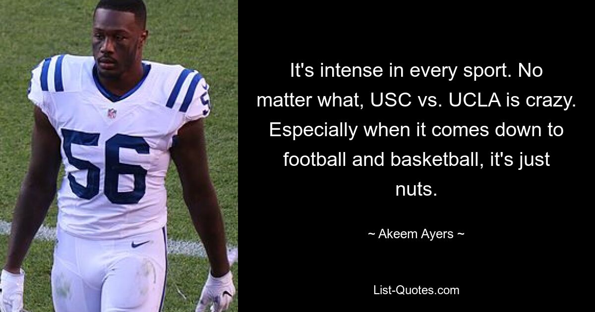 It's intense in every sport. No matter what, USC vs. UCLA is crazy. Especially when it comes down to football and basketball, it's just nuts. — © Akeem Ayers