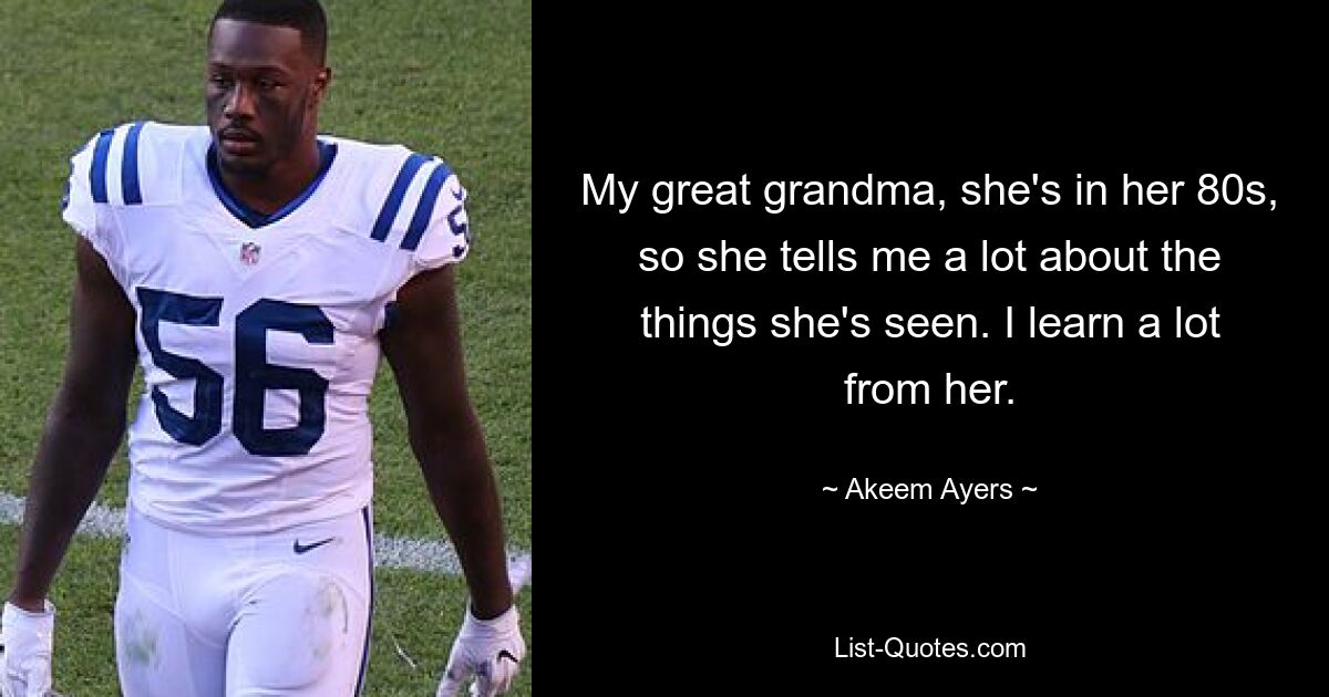 My great grandma, she's in her 80s, so she tells me a lot about the things she's seen. I learn a lot from her. — © Akeem Ayers