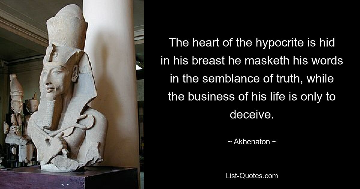 The heart of the hypocrite is hid in his breast he masketh his words in the semblance of truth, while the business of his life is only to deceive. — © Akhenaton