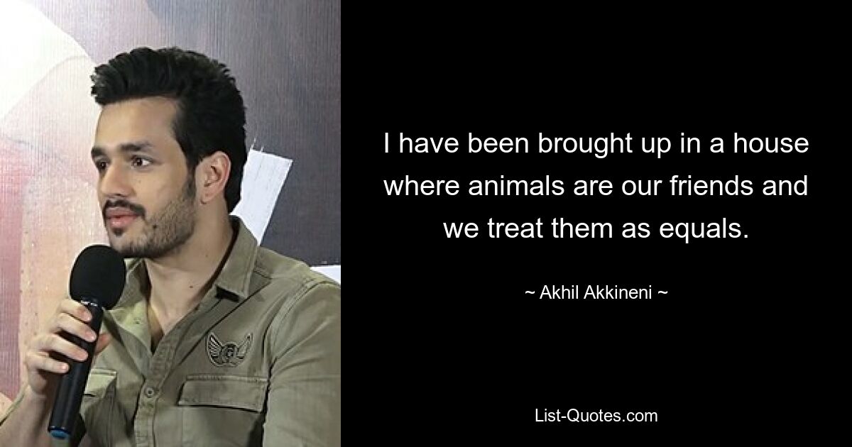 I have been brought up in a house where animals are our friends and we treat them as equals. — © Akhil Akkineni