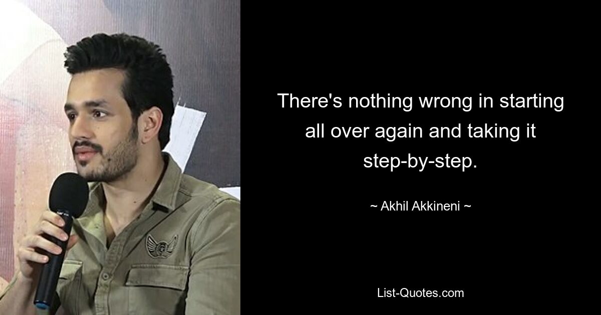 There's nothing wrong in starting all over again and taking it step-by-step. — © Akhil Akkineni