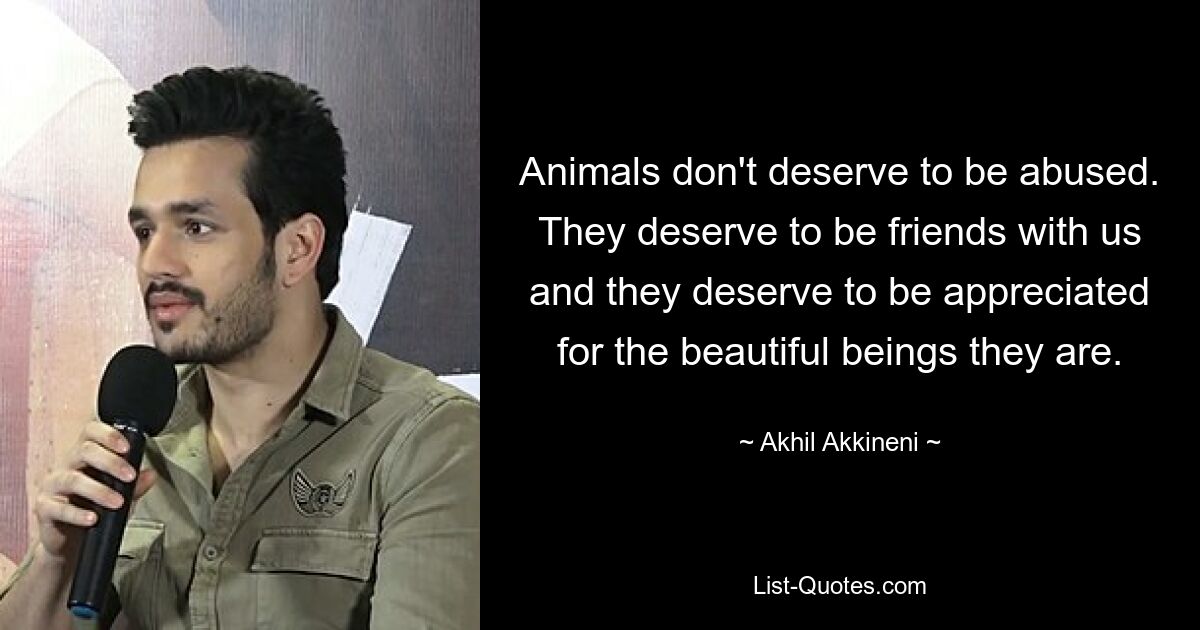 Animals don't deserve to be abused. They deserve to be friends with us and they deserve to be appreciated for the beautiful beings they are. — © Akhil Akkineni