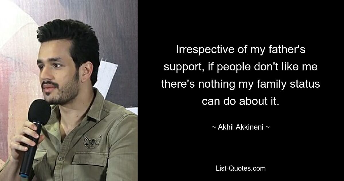 Irrespective of my father's support, if people don't like me there's nothing my family status can do about it. — © Akhil Akkineni