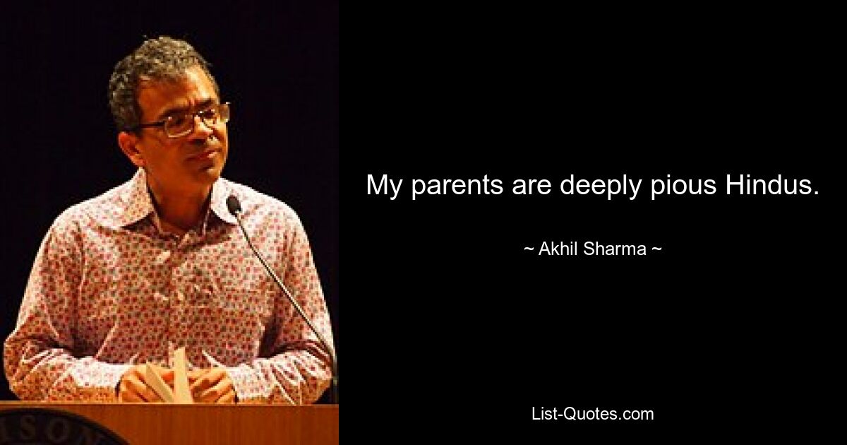 My parents are deeply pious Hindus. — © Akhil Sharma