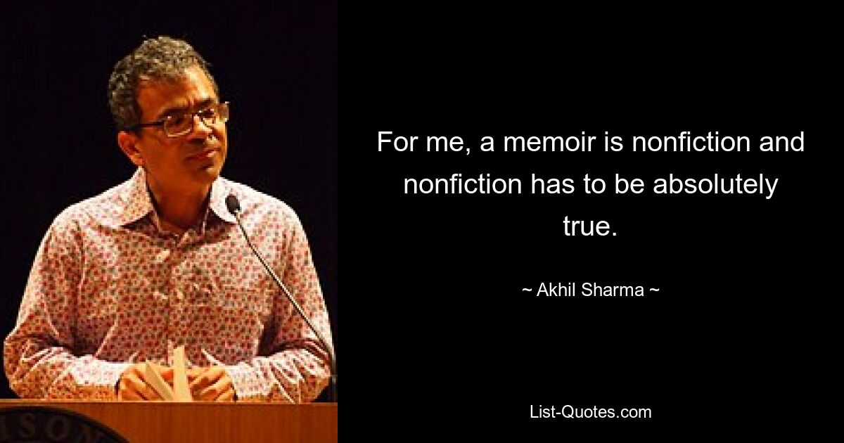 For me, a memoir is nonfiction and nonfiction has to be absolutely true. — © Akhil Sharma