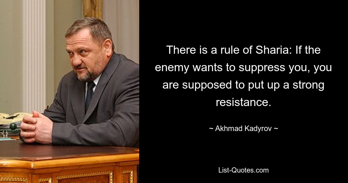 There is a rule of Sharia: If the enemy wants to suppress you, you are supposed to put up a strong resistance. — © Akhmad Kadyrov