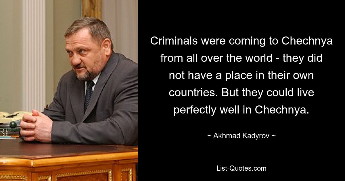 Criminals were coming to Chechnya from all over the world - they did not have a place in their own countries. But they could live perfectly well in Chechnya. — © Akhmad Kadyrov