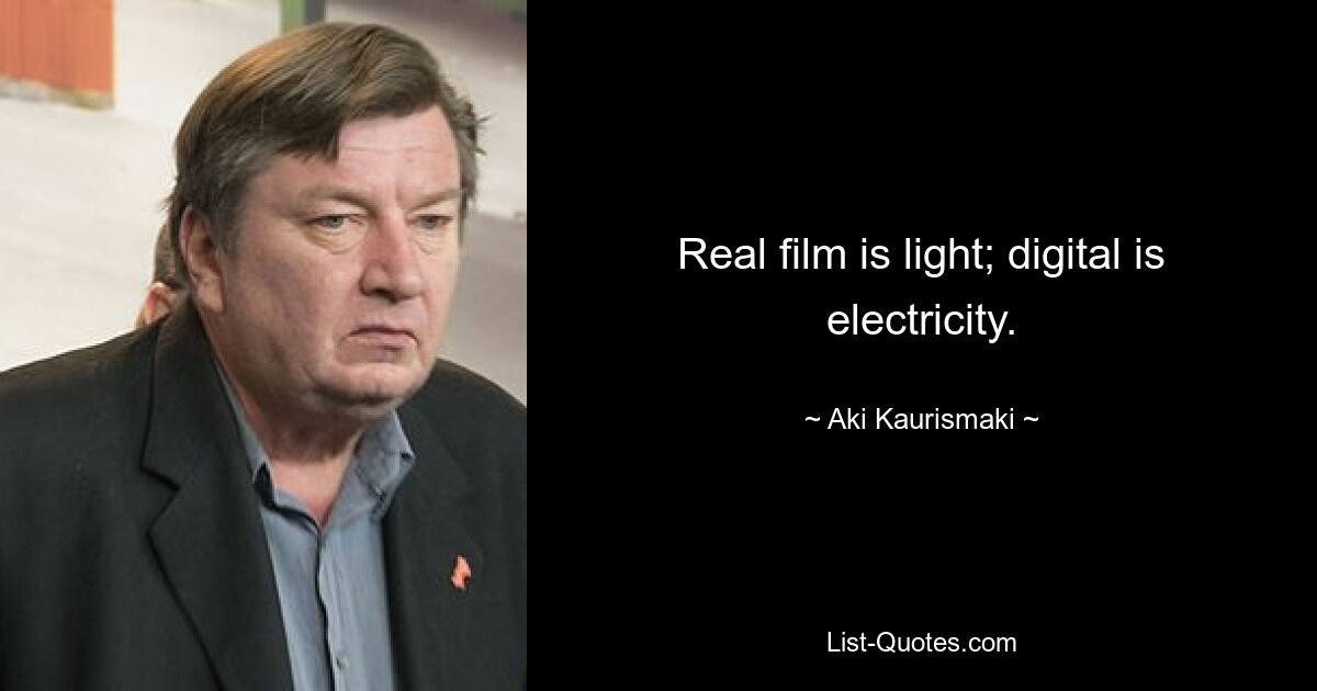 Real film is light; digital is electricity. — © Aki Kaurismaki