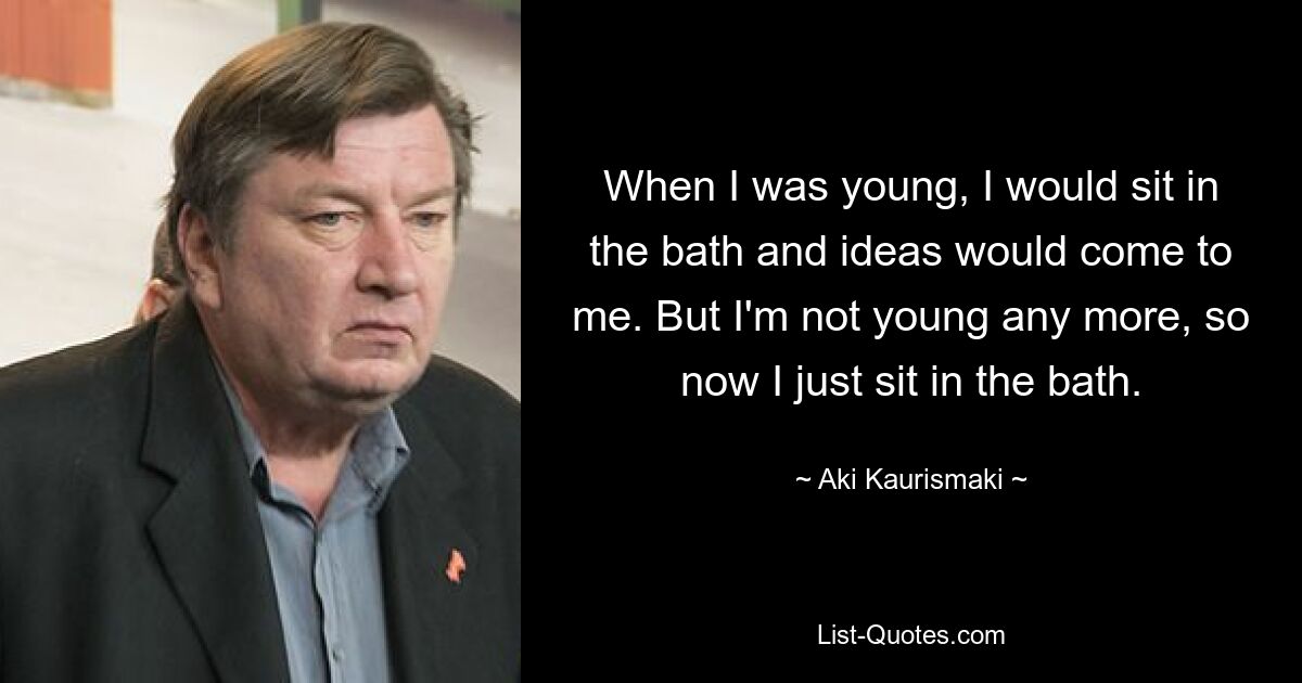 When I was young, I would sit in the bath and ideas would come to me. But I'm not young any more, so now I just sit in the bath. — © Aki Kaurismaki