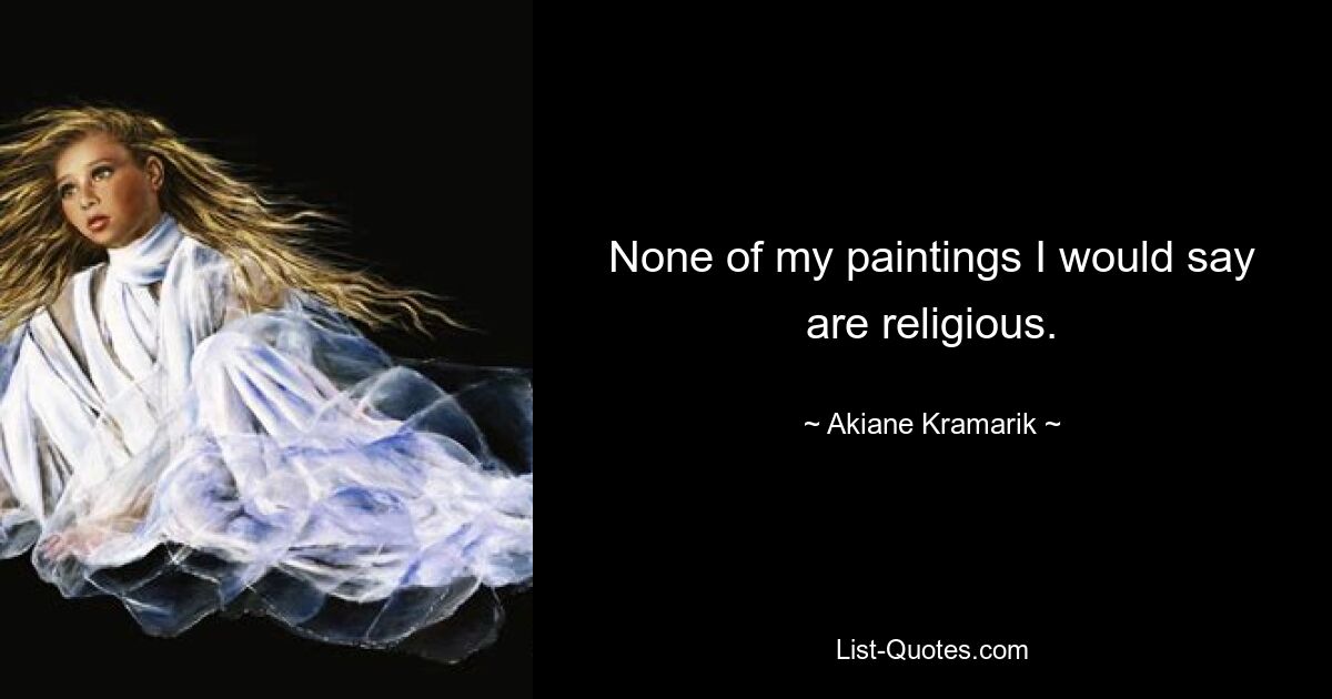 None of my paintings I would say are religious. — © Akiane Kramarik