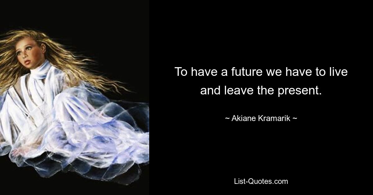 To have a future we have to live and leave the present. — © Akiane Kramarik