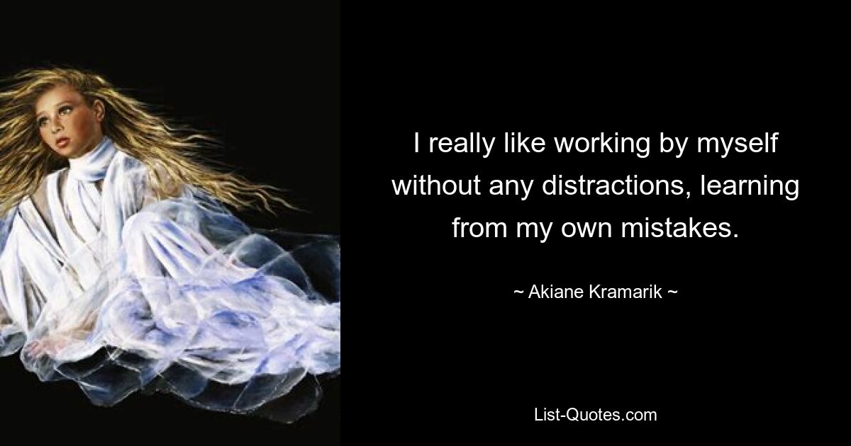 I really like working by myself without any distractions, learning from my own mistakes. — © Akiane Kramarik