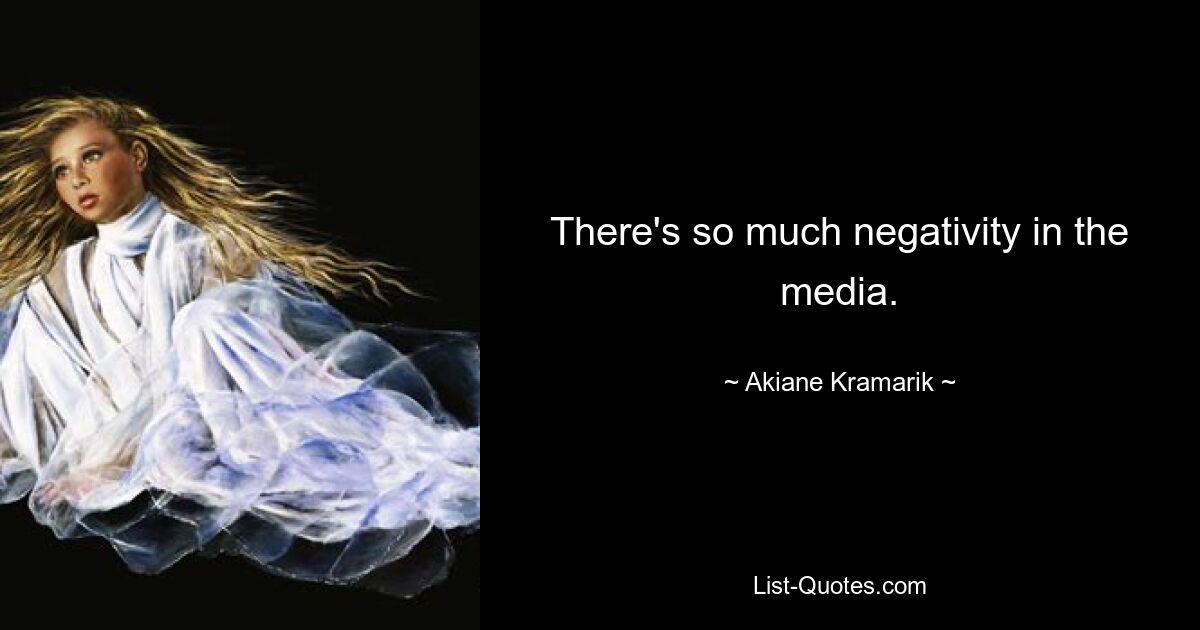 There's so much negativity in the media. — © Akiane Kramarik