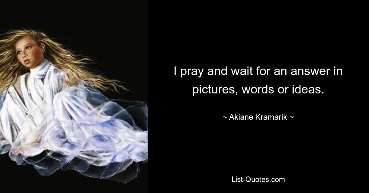 I pray and wait for an answer in pictures, words or ideas. — © Akiane Kramarik