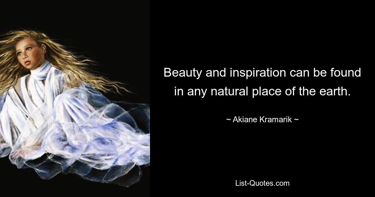 Beauty and inspiration can be found in any natural place of the earth. — © Akiane Kramarik