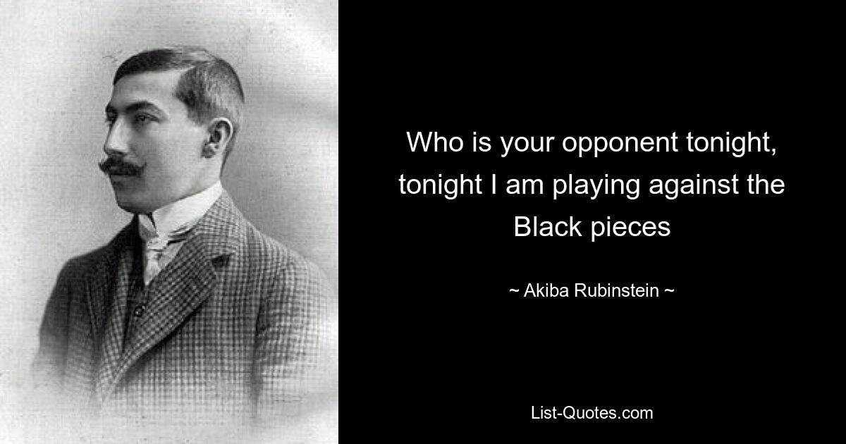 Who is your opponent tonight, tonight I am playing against the Black pieces — © Akiba Rubinstein