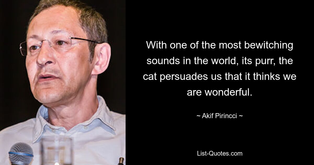 With one of the most bewitching sounds in the world, its purr, the cat persuades us that it thinks we are wonderful. — © Akif Pirincci