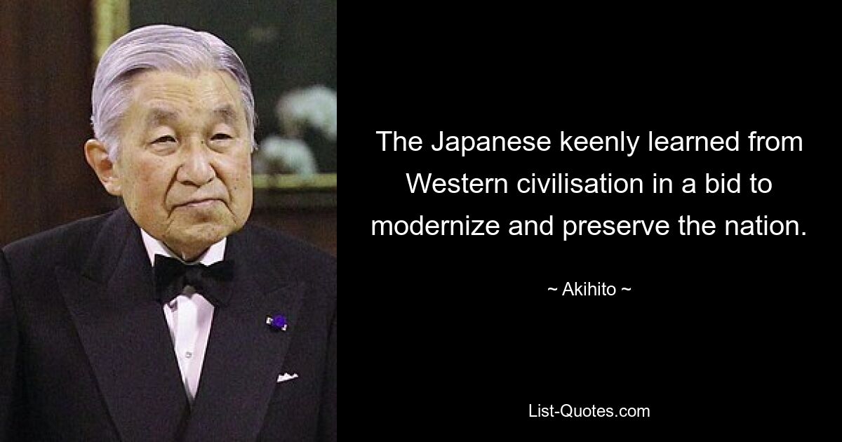 The Japanese keenly learned from Western civilisation in a bid to modernize and preserve the nation. — © Akihito