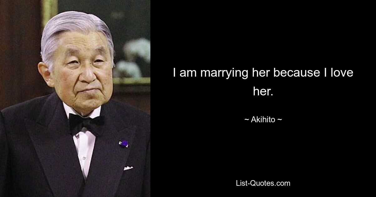 I am marrying her because I love her. — © Akihito