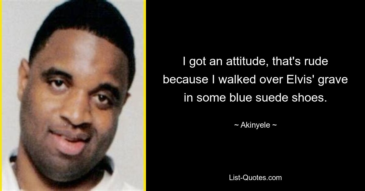 I got an attitude, that's rude because I walked over Elvis' grave in some blue suede shoes. — © Akinyele