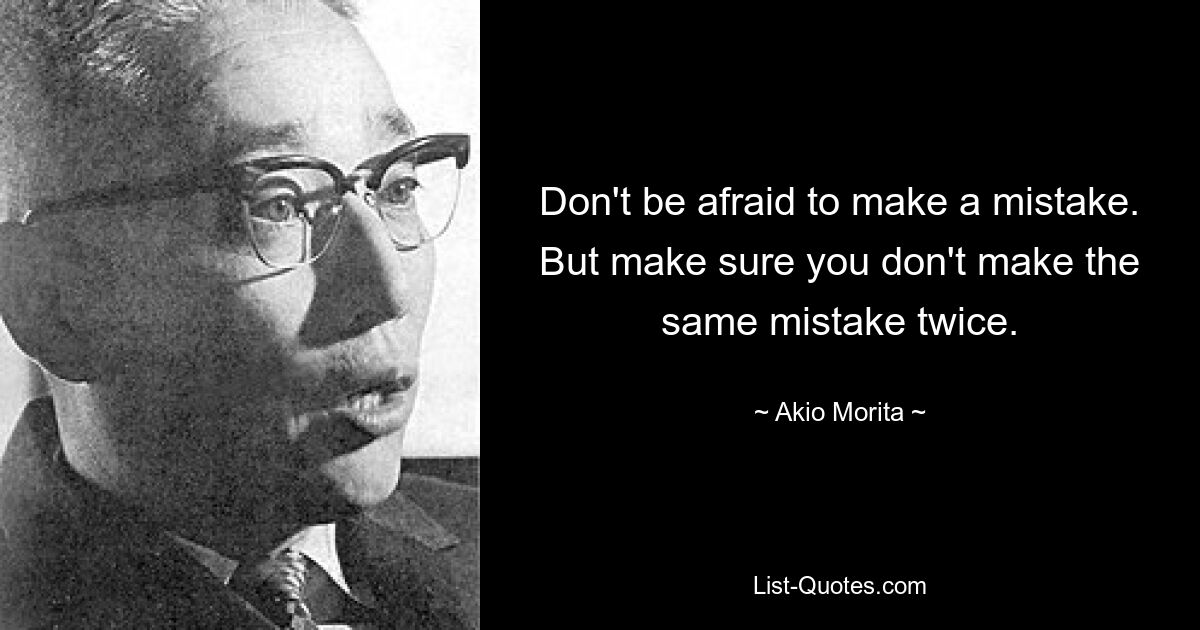 Don't be afraid to make a mistake. But make sure you don't make the same mistake twice. — © Akio Morita