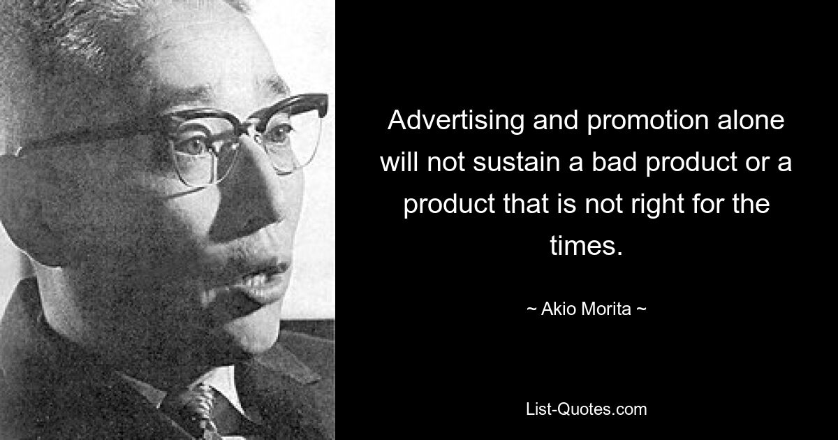 Advertising and promotion alone will not sustain a bad product or a product that is not right for the times. — © Akio Morita