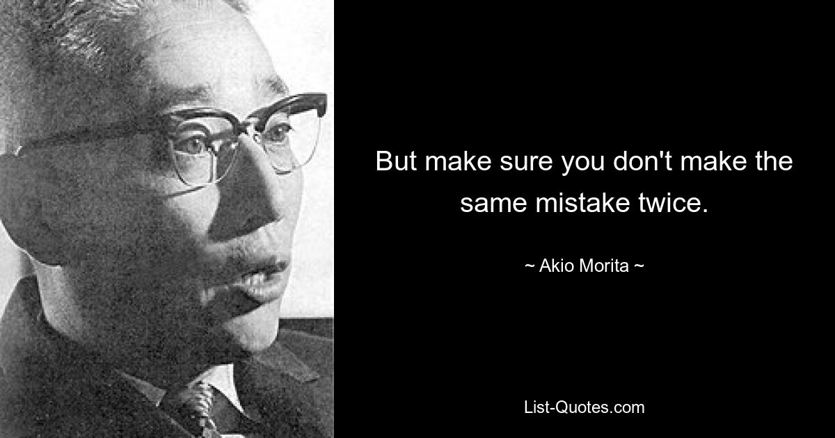 But make sure you don't make the same mistake twice. — © Akio Morita