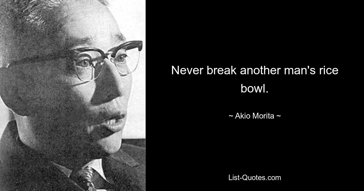 Never break another man's rice bowl. — © Akio Morita