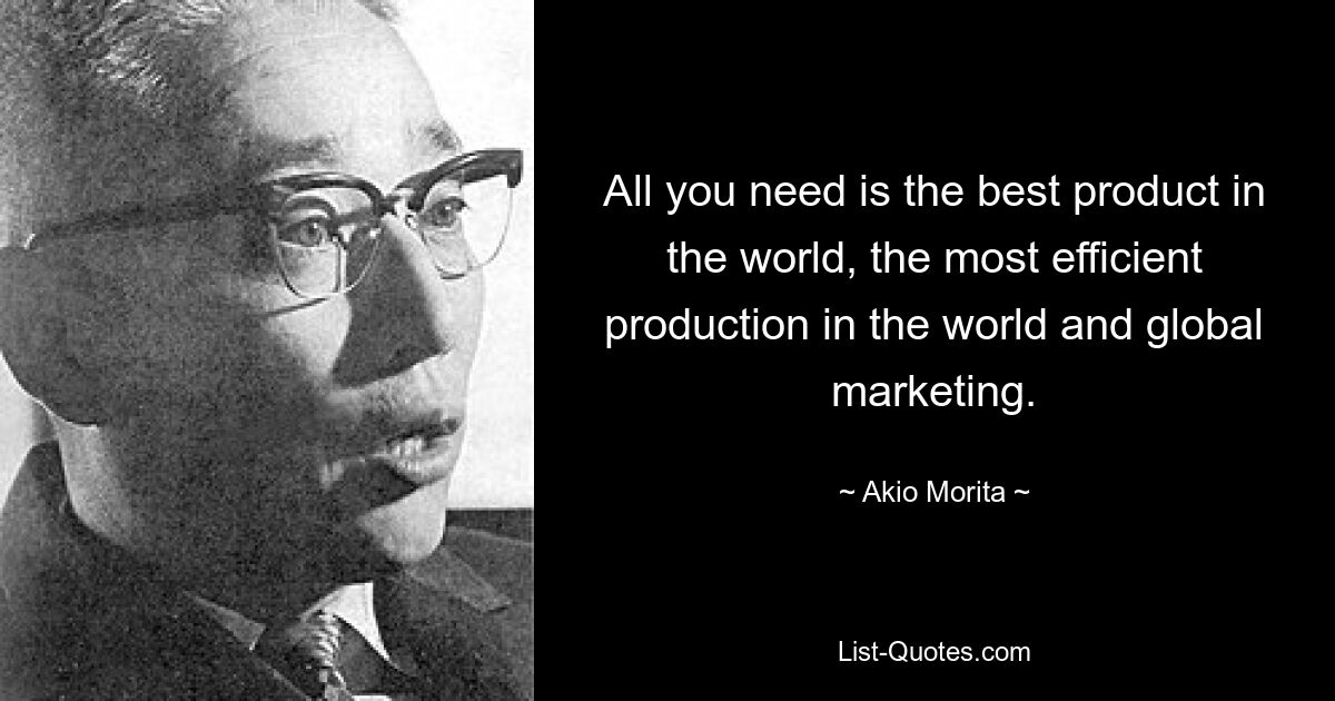 All you need is the best product in the world, the most efficient production in the world and global marketing. — © Akio Morita