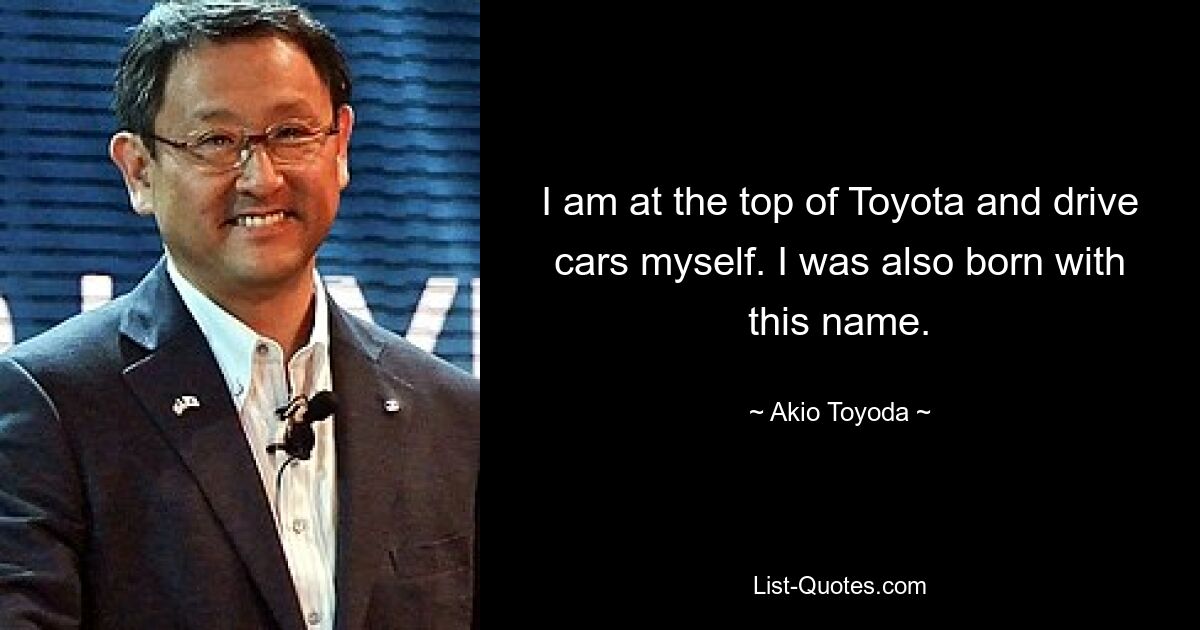 I am at the top of Toyota and drive cars myself. I was also born with this name. — © Akio Toyoda