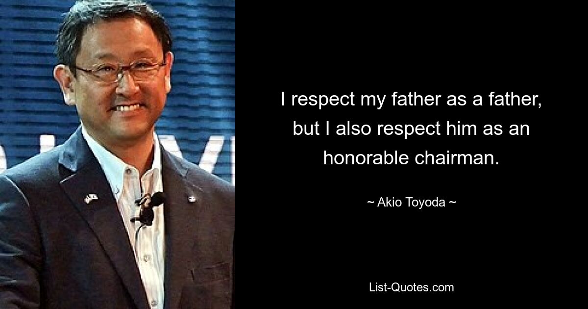 I respect my father as a father, but I also respect him as an honorable chairman. — © Akio Toyoda