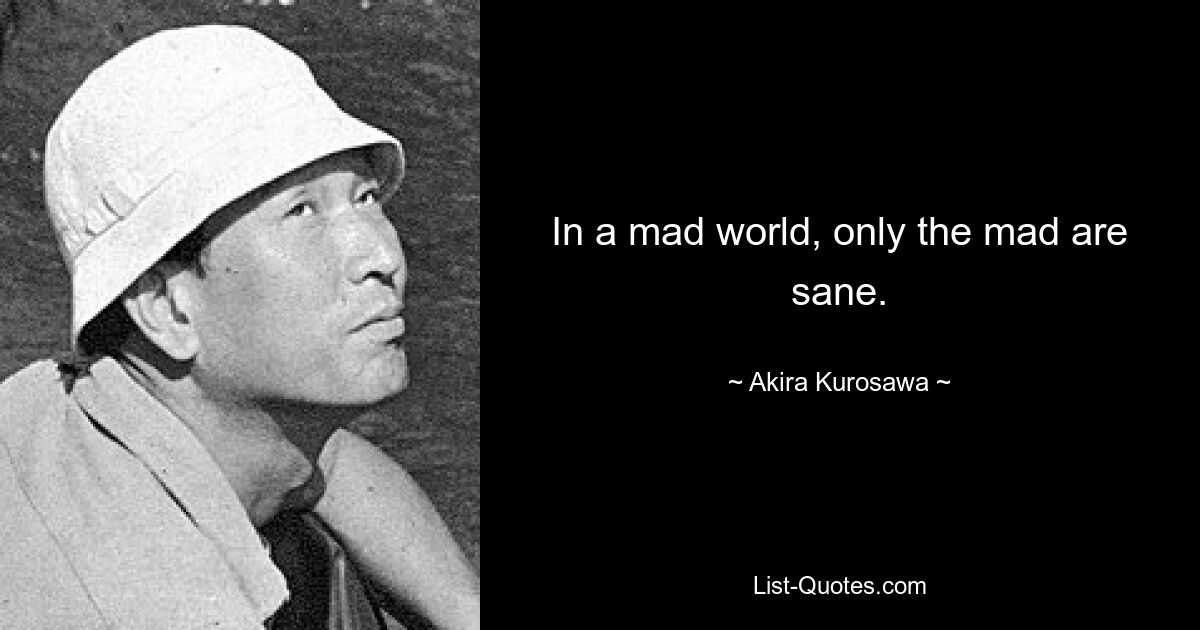 In a mad world, only the mad are sane. — © Akira Kurosawa