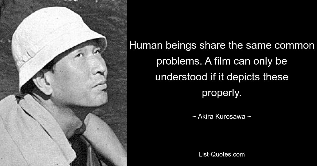 Human beings share the same common problems. A film can only be understood if it depicts these properly. — © Akira Kurosawa