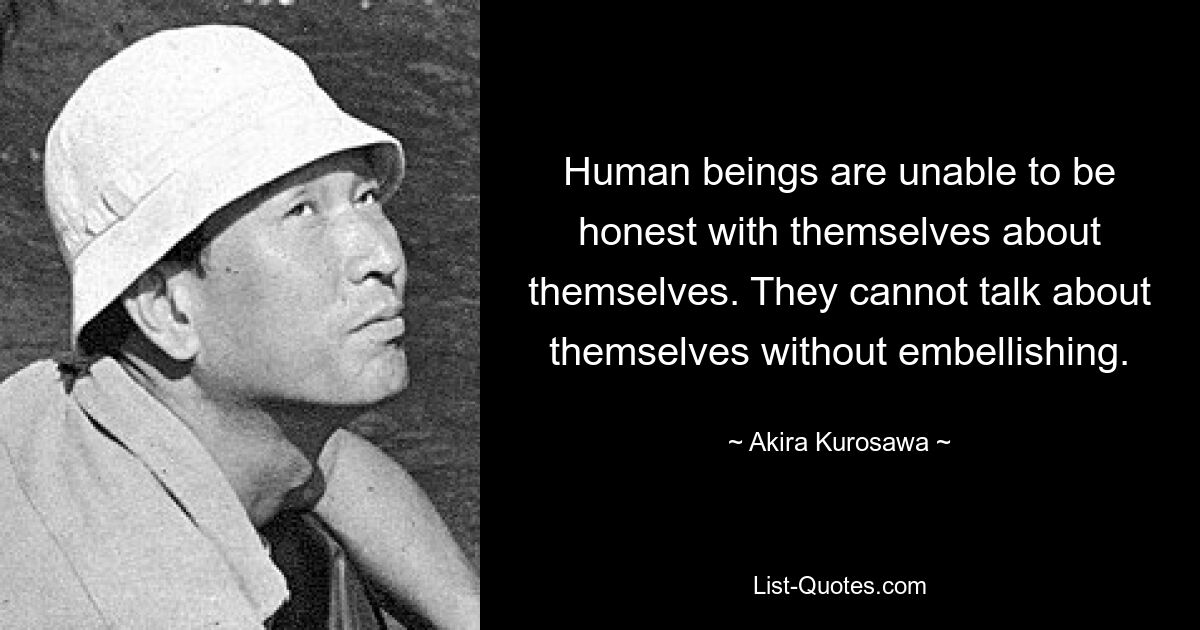 Human beings are unable to be honest with themselves about themselves. They cannot talk about themselves without embellishing. — © Akira Kurosawa