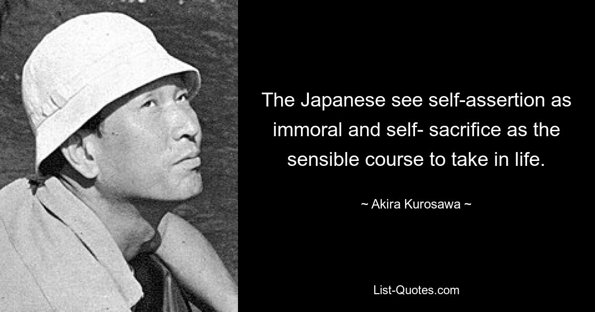 The Japanese see self-assertion as immoral and self- sacrifice as the sensible course to take in life. — © Akira Kurosawa