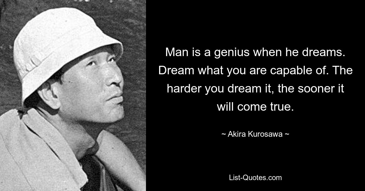 Man is a genius when he dreams. Dream what you are capable of. The harder you dream it, the sooner it will come true. — © Akira Kurosawa