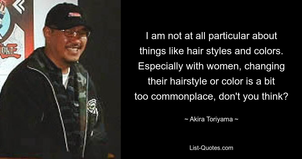 I am not at all particular about things like hair styles and colors. Especially with women, changing their hairstyle or color is a bit too commonplace, don't you think? — © Akira Toriyama