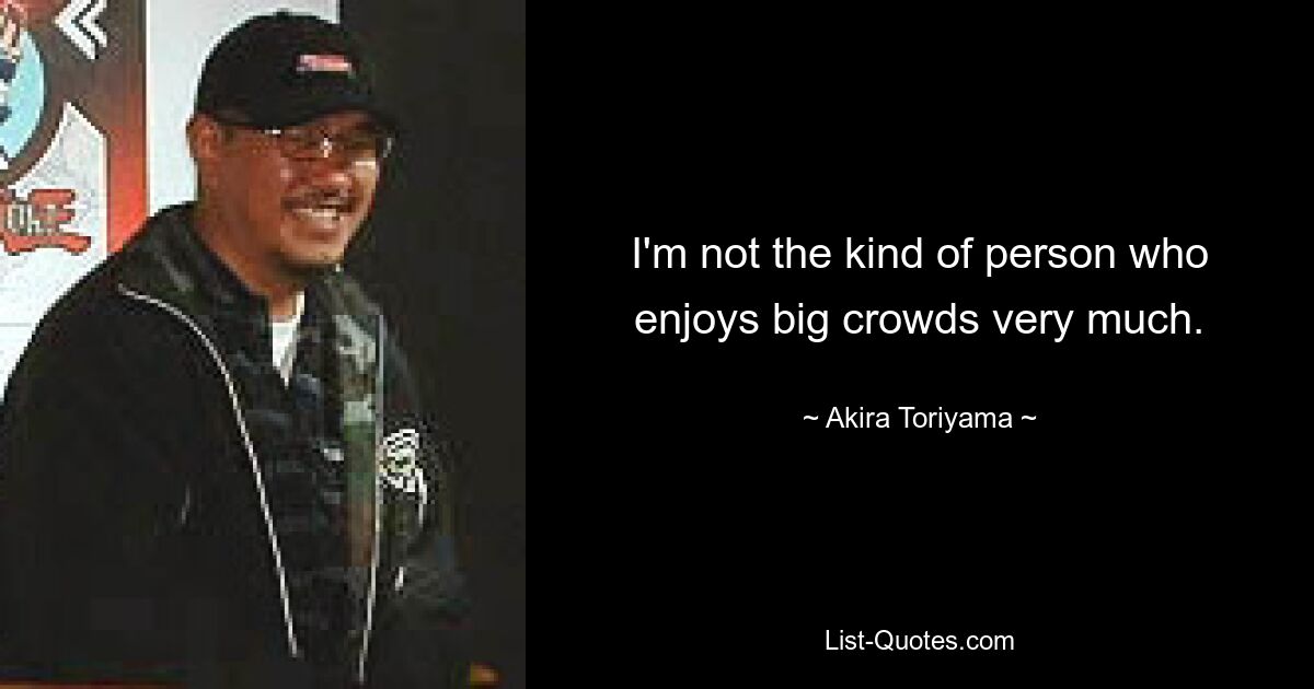 I'm not the kind of person who enjoys big crowds very much. — © Akira Toriyama