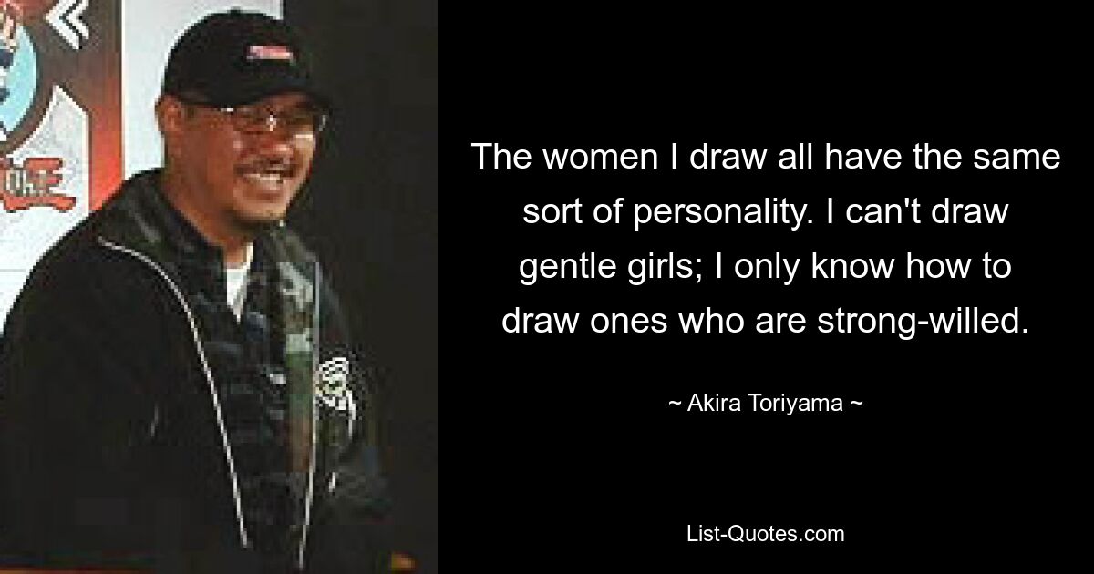 The women I draw all have the same sort of personality. I can't draw gentle girls; I only know how to draw ones who are strong-willed. — © Akira Toriyama