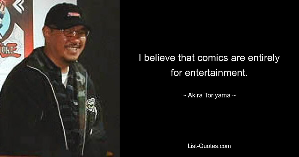 I believe that comics are entirely for entertainment. — © Akira Toriyama