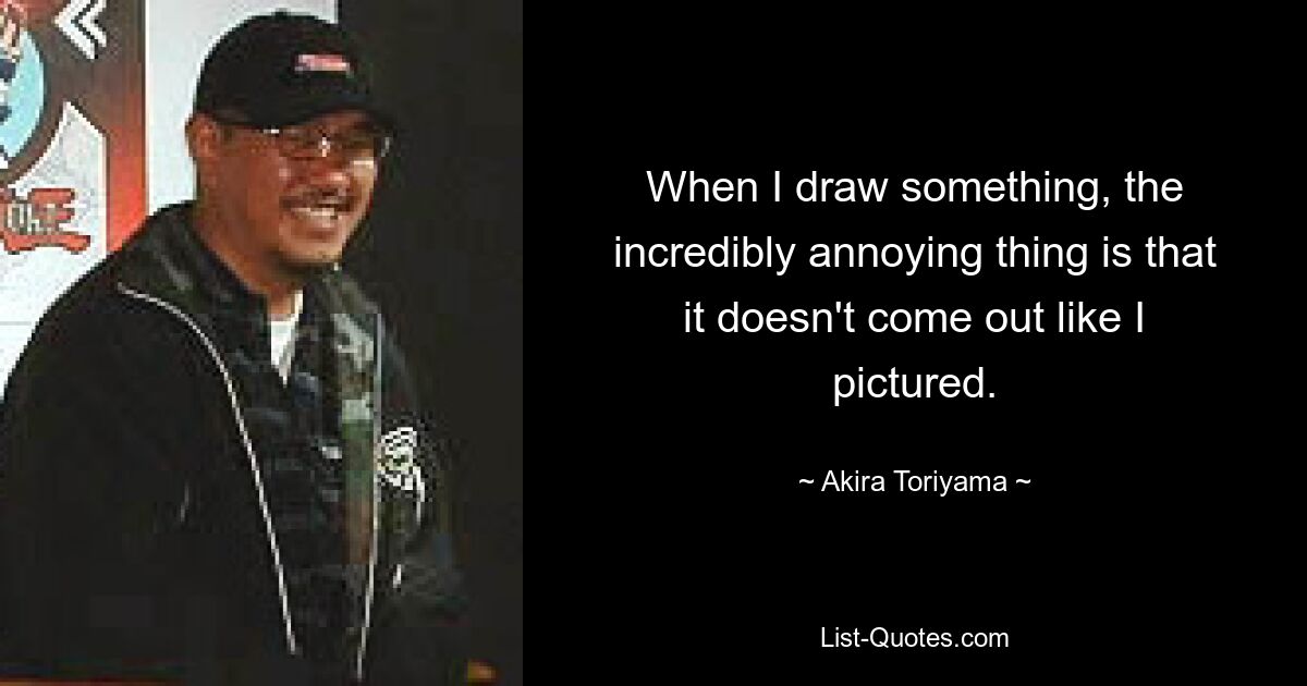 When I draw something, the incredibly annoying thing is that it doesn't come out like I pictured. — © Akira Toriyama