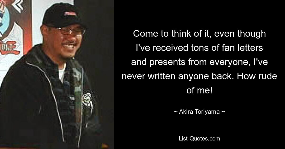 Come to think of it, even though I've received tons of fan letters and presents from everyone, I've never written anyone back. How rude of me! — © Akira Toriyama